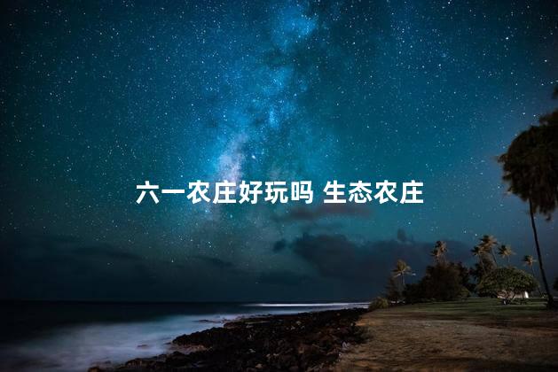 六一农庄好玩吗 生态农庄